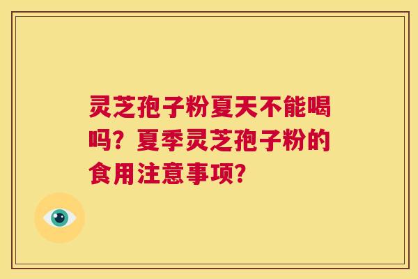 灵芝孢子粉夏天不能喝吗?夏季灵芝孢子粉的食用注意事项? 第1张 灵芝孢子粉夏天不能喝吗?夏季灵芝孢子粉的食用注意事项? 第1张