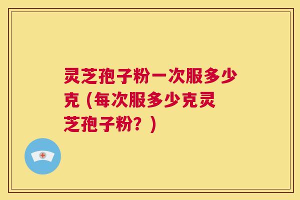 灵芝孢子粉一次服多少克 (每次服多少克灵芝孢子粉?) 第1张 灵芝孢子粉一次服多少克 (每次服多少克灵芝孢子粉?) 第1张