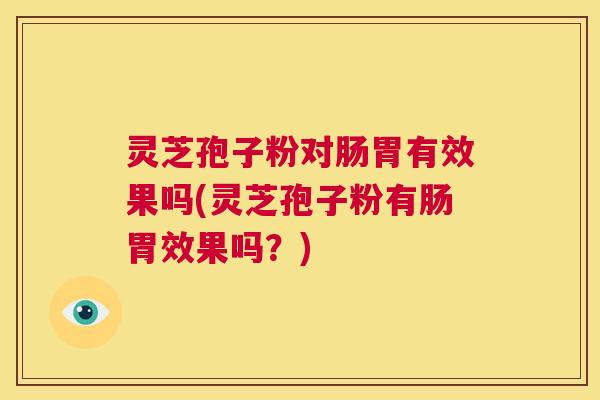 灵芝孢子粉对肠胃有效果吗(灵芝孢子粉有肠胃效果吗?) 第1张 灵芝孢子粉对肠胃有效果吗(灵芝孢子粉有肠胃效果吗?) 第1张