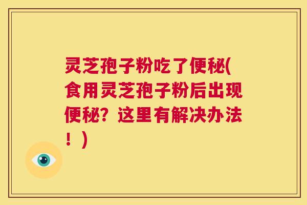 灵芝孢子粉吃了便秘(食用灵芝孢子粉后出现便秘?这里有解决办法!) 第1张 灵芝孢子粉吃了便秘(食用灵芝孢子粉后出现便秘?这里有解决办法!) 第1张
