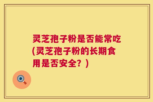 灵芝孢子粉是否能常吃(灵芝孢子粉的长期食用是否安全?) 第1张 灵芝孢子粉是否能常吃(灵芝孢子粉的长期食用是否安全?) 第1张