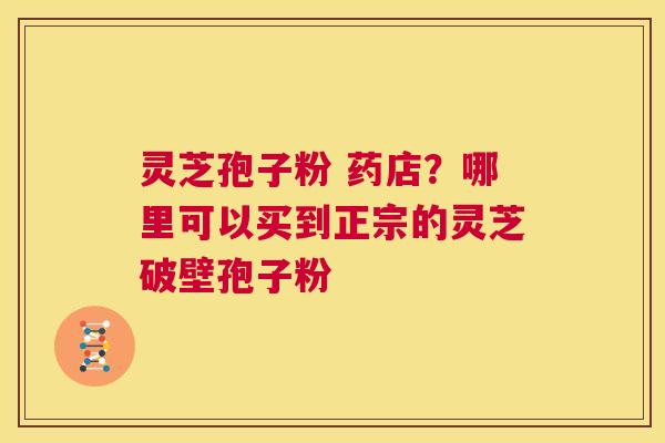 灵芝孢子粉 药店?哪里可以买到正宗的灵芝破壁孢子粉 第1张 灵芝孢子粉 药店?哪里可以买到正宗的灵芝破壁孢子粉 第1张