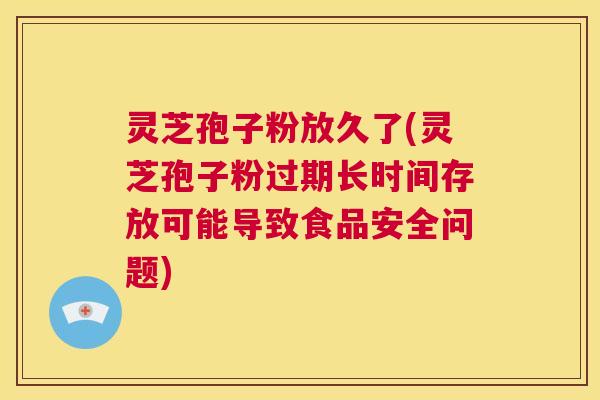 灵芝孢子粉放久了(灵芝孢子粉过期长时间存放可能导致食品安全问题) 第1张 灵芝孢子粉放久了(灵芝孢子粉过期长时间存放可能导致食品安全问题) 第1张