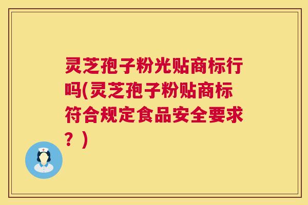 灵芝孢子粉光贴商标行吗(灵芝孢子粉贴商标符合规定食品安全要求?) 第1张 灵芝孢子粉光贴商标行吗(灵芝孢子粉贴商标符合规定食品安全要求?) 第1张