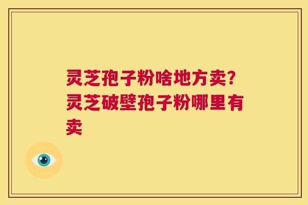 灵芝孢子粉啥地方卖?灵芝破壁孢子粉哪里有卖 第1张 灵芝孢子粉啥地方卖?灵芝破壁孢子粉哪里有卖 第1张