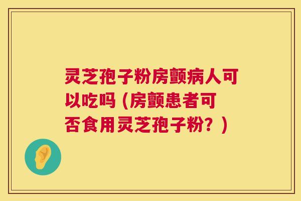 灵芝孢子粉房颤病人可以吃吗 (房颤患者可否食用灵芝孢子粉?) 第1张 灵芝孢子粉房颤病人可以吃吗 (房颤患者可否食用灵芝孢子粉?) 第1张