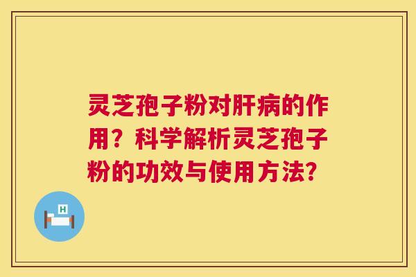 灵芝孢子粉对肝病的作用?科学解析灵芝孢子粉的功效与使用方法? 第1张 灵芝孢子粉对肝病的作用?科学解析灵芝孢子粉的功效与使用方法? 第1张