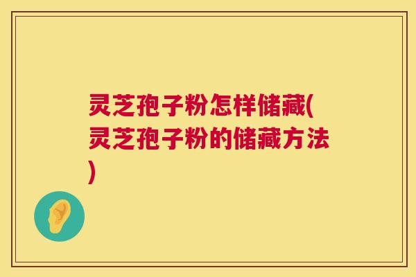 灵芝孢子粉怎样储藏(灵芝孢子粉的储藏方法) 第1张 灵芝孢子粉怎样储藏(灵芝孢子粉的储藏方法) 第1张