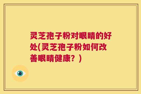灵芝孢子粉对眼睛的好处(灵芝孢子粉如何改善眼睛健康?) 第1张 灵芝孢子粉对眼睛的好处(灵芝孢子粉如何改善眼睛健康?) 第1张