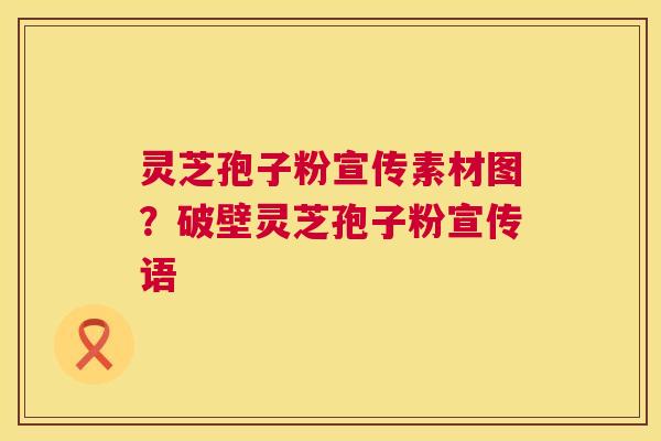 灵芝孢子粉宣传素材图?破壁灵芝孢子粉宣传语 第1张 灵芝孢子粉宣传素材图?破壁灵芝孢子粉宣传语 第1张