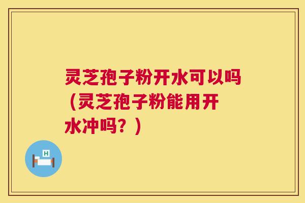 灵芝孢子粉开水可以吗 (灵芝孢子粉能用开水冲吗?) 第1张 灵芝孢子粉开水可以吗 (灵芝孢子粉能用开水冲吗?) 第1张