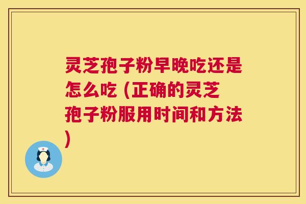 灵芝孢子粉早晚吃还是怎么吃 (正确的灵芝孢子粉服用时间和方法) 第1张 灵芝孢子粉早晚吃还是怎么吃 (正确的灵芝孢子粉服用时间和方法) 第1张