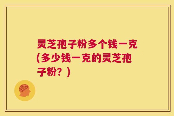 灵芝孢子粉多个钱一克(多少钱一克的灵芝孢子粉?) 第1张 灵芝孢子粉多个钱一克(多少钱一克的灵芝孢子粉?) 第1张