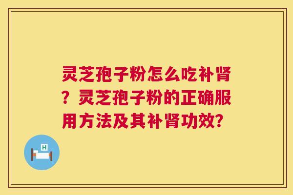 灵芝孢子粉怎么吃补肾?灵芝孢子粉的正确服用方法及其补肾功效? 第1张 灵芝孢子粉怎么吃补肾?灵芝孢子粉的正确服用方法及其补肾功效? 第1张