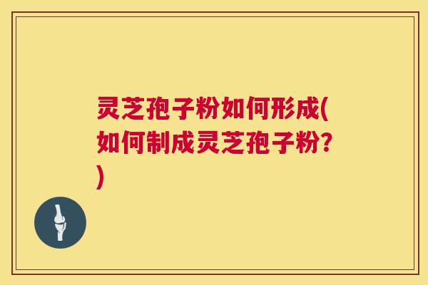灵芝孢子粉如何形成(如何制成灵芝孢子粉？)  第1张