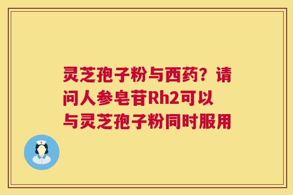 灵芝孢子粉与西药?请问人参皂苷Rh2可以与灵芝孢子粉同时服用 第1张 灵芝孢子粉与西药?请问人参皂苷Rh2可以与灵芝孢子粉同时服用 第1张