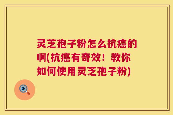 灵芝孢子粉怎么抗癌的啊(抗癌有奇效！教你如何使用灵芝孢子粉)  第1张