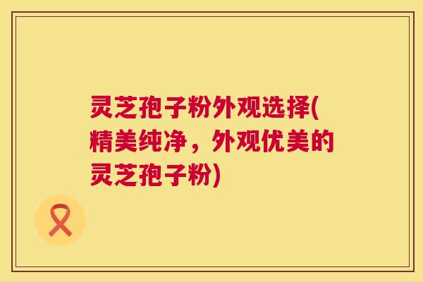 灵芝孢子粉外观选择(精美纯净,外观优美的灵芝孢子粉) 第1张 灵芝孢子粉外观选择(精美纯净,外观优美的灵芝孢子粉) 第1张