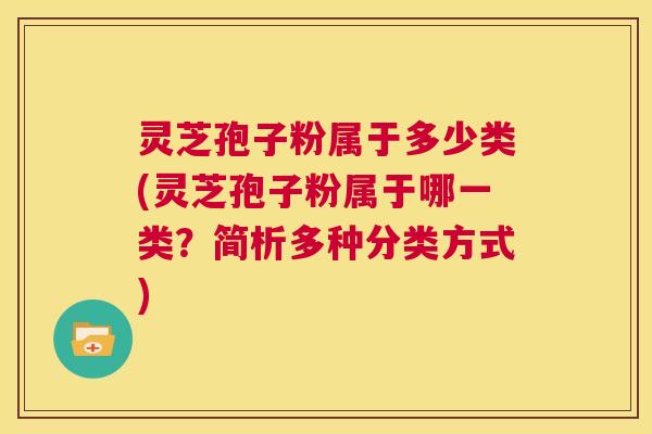 灵芝孢子粉属于多少类(灵芝孢子粉属于哪一类?简析多种分类方式) 第1张 灵芝孢子粉属于多少类(灵芝孢子粉属于哪一类?简析多种分类方式) 第1张