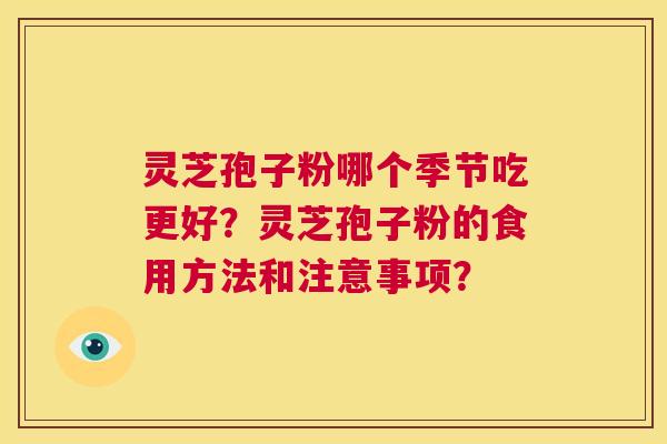 灵芝孢子粉哪个季节吃更好?灵芝孢子粉的食用方法和注意事项? 第1张 灵芝孢子粉哪个季节吃更好?灵芝孢子粉的食用方法和注意事项? 第1张