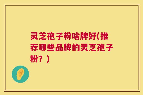 灵芝孢子粉啥牌好(推荐哪些品牌的灵芝孢子粉？)  第1张