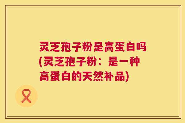 灵芝孢子粉是高蛋白吗(灵芝孢子粉:是一种高蛋白的天然补品) 第1张 灵芝孢子粉是高蛋白吗(灵芝孢子粉:是一种高蛋白的天然补品) 第1张