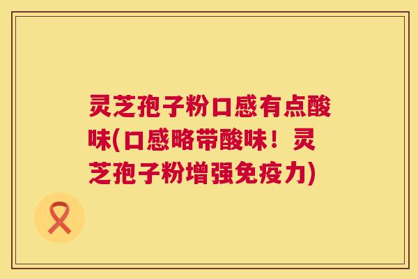 灵芝孢子粉口感有点酸味(口感略带酸味！灵芝孢子粉增强免疫力)  第1张