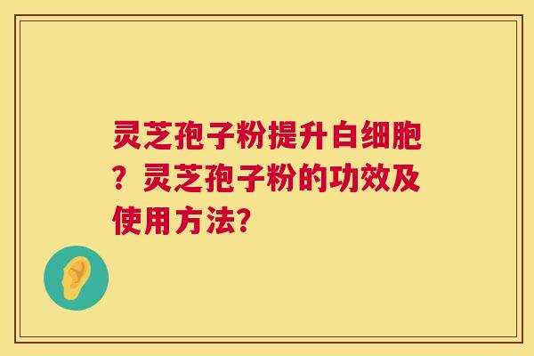 灵芝孢子粉提升白细胞?灵芝孢子粉的功效及使用方法? 第1张 灵芝孢子粉提升白细胞?灵芝孢子粉的功效及使用方法? 第1张