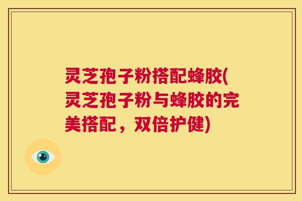 灵芝孢子粉搭配蜂胶(灵芝孢子粉与蜂胶的完美搭配，双倍护健)  第1张
