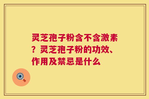灵芝孢子粉含不含激素?灵芝孢子粉的功效、作用及禁忌是什么 第1张 灵芝孢子粉含不含激素?灵芝孢子粉的功效、作用及禁忌是什么 第1张