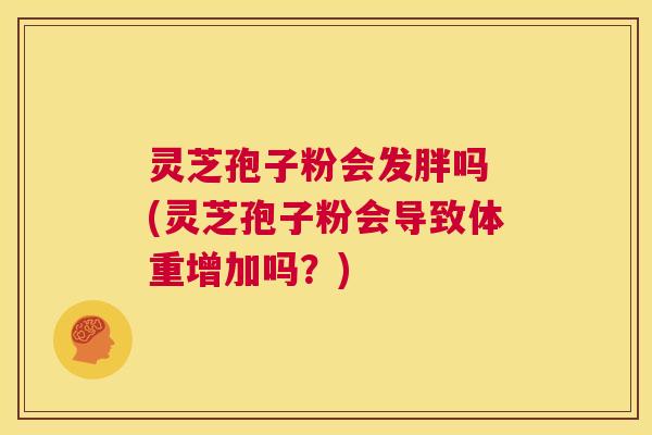 灵芝孢子粉会发胖吗 (灵芝孢子粉会导致体重增加吗？)  第1张