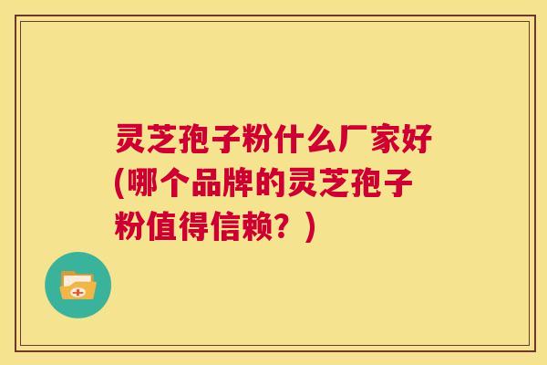 灵芝孢子粉什么厂家好(哪个品牌的灵芝孢子粉值得信赖？)  第1张