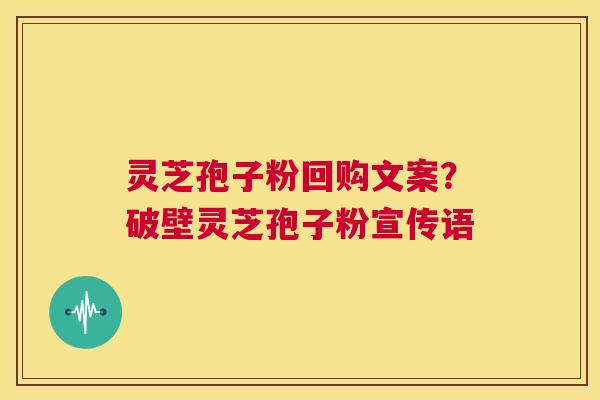 灵芝孢子粉回购文案?破壁灵芝孢子粉宣传语 第1张 灵芝孢子粉回购文案?破壁灵芝孢子粉宣传语 第1张