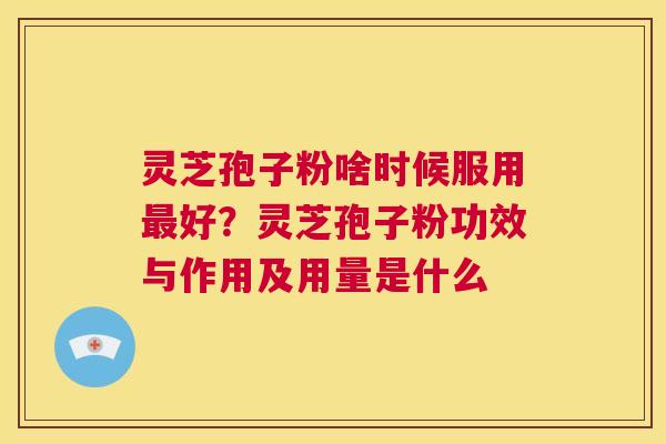 灵芝孢子粉啥时候服用最好?灵芝孢子粉功效与作用及用量是什么 第1张 灵芝孢子粉啥时候服用最好?灵芝孢子粉功效与作用及用量是什么 第1张