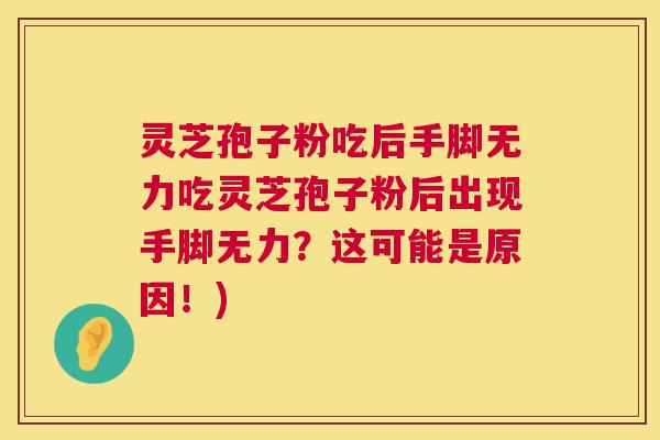 灵芝孢子粉吃后手脚无力吃灵芝孢子粉后出现手脚无力?这可能是原因!) 第1张 灵芝孢子粉吃后手脚无力吃灵芝孢子粉后出现手脚无力?这可能是原因!) 第1张