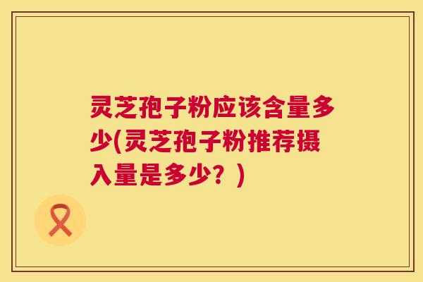 灵芝孢子粉应该含量多少(灵芝孢子粉推荐摄入量是多少?) 第1张 灵芝孢子粉应该含量多少(灵芝孢子粉推荐摄入量是多少?) 第1张