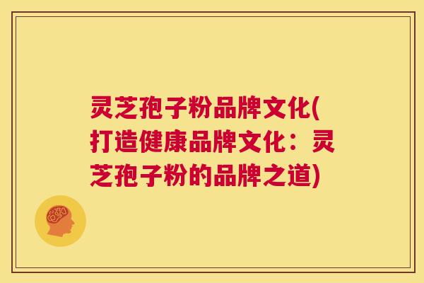 灵芝孢子粉品牌文化(打造健康品牌文化:灵芝孢子粉的品牌之道) 第1张 灵芝孢子粉品牌文化(打造健康品牌文化:灵芝孢子粉的品牌之道) 第1张