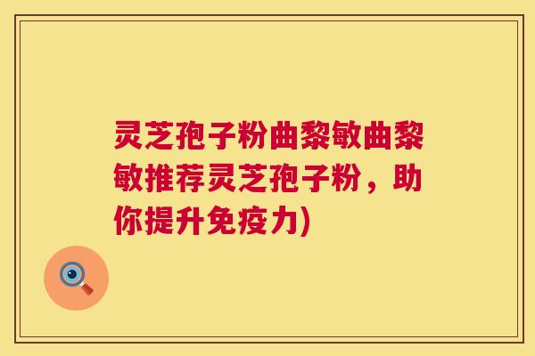灵芝孢子粉曲黎敏曲黎敏推荐灵芝孢子粉,助你提升免疫力) 第1张 灵芝孢子粉曲黎敏曲黎敏推荐灵芝孢子粉,助你提升免疫力) 第1张