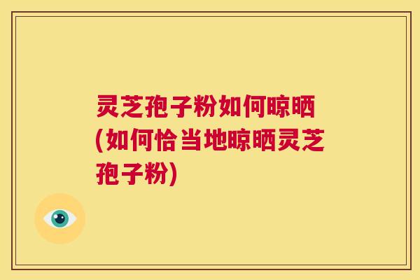灵芝孢子粉如何晾晒 (如何恰当地晾晒灵芝孢子粉) 第1张 灵芝孢子粉如何晾晒 (如何恰当地晾晒灵芝孢子粉) 第1张