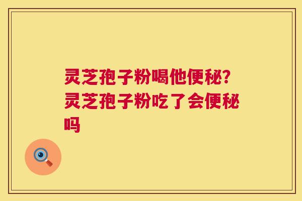 灵芝孢子粉喝他便秘？灵芝孢子粉吃了会便秘吗  第1张