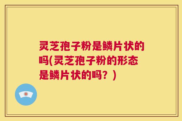 灵芝孢子粉是鳞片状的吗(灵芝孢子粉的形态是鳞片状的吗?) 第1张 灵芝孢子粉是鳞片状的吗(灵芝孢子粉的形态是鳞片状的吗?) 第1张