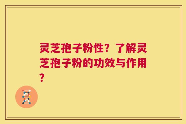 灵芝孢子粉性？了解灵芝孢子粉的功效与作用？  第1张