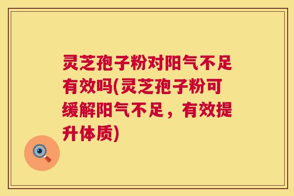 灵芝孢子粉对阳气不足有效吗(灵芝孢子粉可缓解阳气不足，有效提升体质)  第1张