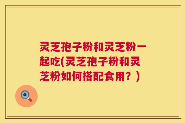灵芝孢子粉和灵芝粉一起吃(灵芝孢子粉和灵芝粉如何搭配食用?) 第1张 灵芝孢子粉和灵芝粉一起吃(灵芝孢子粉和灵芝粉如何搭配食用?) 第1张