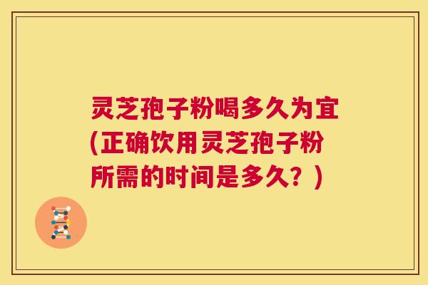 灵芝孢子粉喝多久为宜(正确饮用灵芝孢子粉所需的时间是多久?) 第1张 灵芝孢子粉喝多久为宜(正确饮用灵芝孢子粉所需的时间是多久?) 第1张