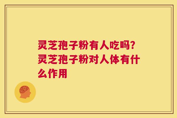 灵芝孢子粉有人吃吗?灵芝孢子粉对人体有什么作用 第1张 灵芝孢子粉有人吃吗?灵芝孢子粉对人体有什么作用 第1张