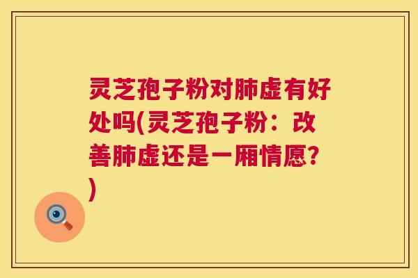 灵芝孢子粉对肺虚有好处吗(灵芝孢子粉:改善肺虚还是一厢情愿?) 第1张 灵芝孢子粉对肺虚有好处吗(灵芝孢子粉:改善肺虚还是一厢情愿?) 第1张