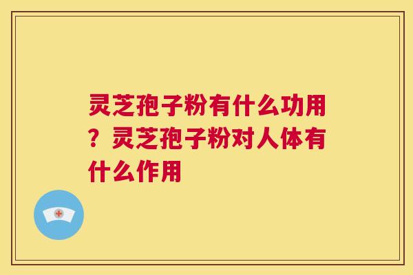 灵芝孢子粉有什么功用？灵芝孢子粉对人体有什么作用  第1张