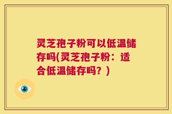 灵芝孢子粉可以低温储存吗(灵芝孢子粉:适合低温储存吗?) 第1张 灵芝孢子粉可以低温储存吗(灵芝孢子粉:适合低温储存吗?) 第1张
