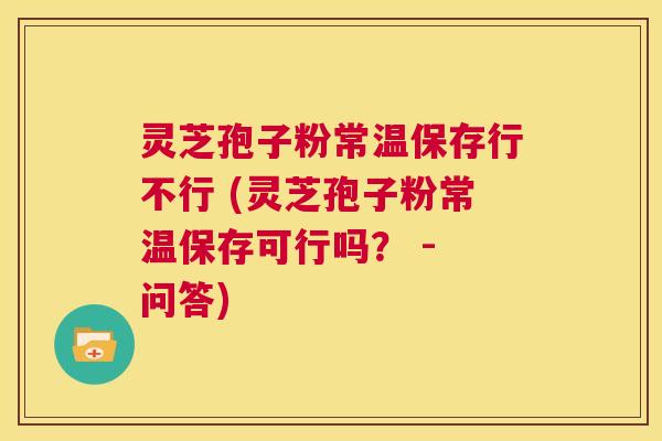 灵芝孢子粉常温保存行不行 (灵芝孢子粉常温保存可行吗? - 问答) 第1张 灵芝孢子粉常温保存行不行 (灵芝孢子粉常温保存可行吗? - 问答) 第1张
